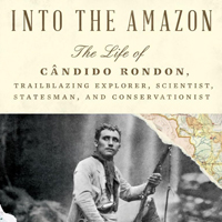 Book cover graphic that says "Into the Amazon: The Life of Candido Rondon, Trailblazing Explorer, Scientist, Statesman and Conservationist"